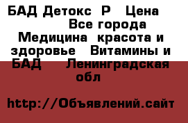 БАД Детокс -Р › Цена ­ 1 167 - Все города Медицина, красота и здоровье » Витамины и БАД   . Ленинградская обл.